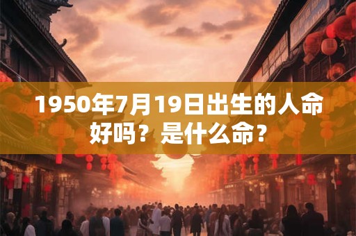 1950年7月19日出生的人命好吗？是什么命？