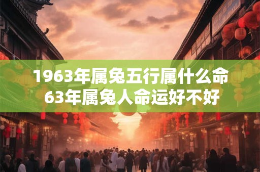 1963年属兔五行属什么命 63年属兔人命运好不好 1963年属兔五行属什么命 63年属兔人命运好不好