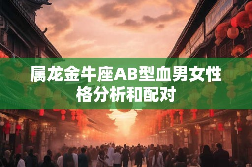 属龙金牛座AB型血男女性格分析和配对