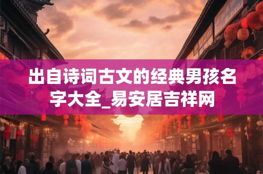 出自诗词古文的经典男孩名字大全_易安居吉祥网