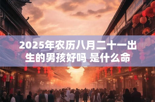 2025年农历八月二十一出生的男孩好吗 是什么命
