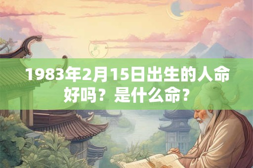 1983年2月15日出生的人命好吗？是什么命？