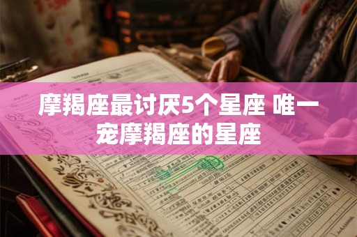 详细阅读:摩羯座最讨厌5个星座 唯一宠摩羯座的星座 摩羯座最讨厌5个星座 唯一宠摩羯座的星座