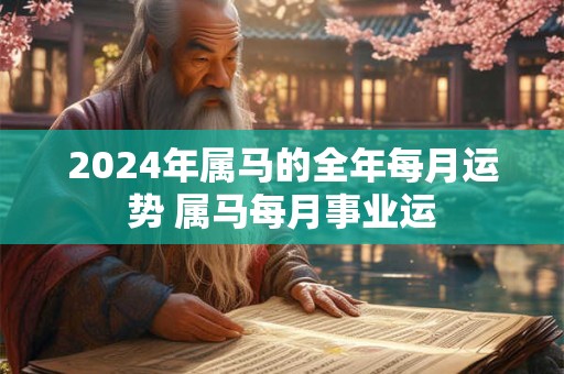 2024年属马的全年每月运势 属马每月事业运