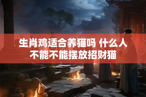 生肖鸡适合养猫吗 什么人不能不能摆放招财猫 生肖鸡适合养猫吗 什么人不能不能摆放招财猫