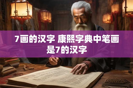 7画的汉字 康熙字典中笔画是7的汉字