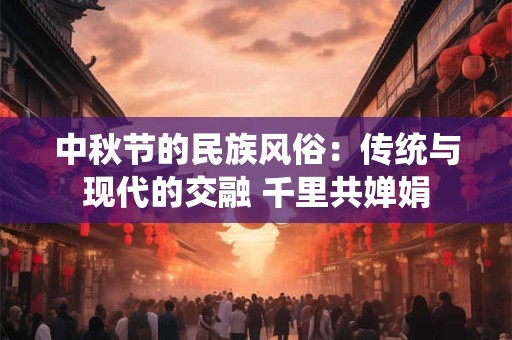 中秋节的民族风俗：传统与现代的交融 千里共婵娟