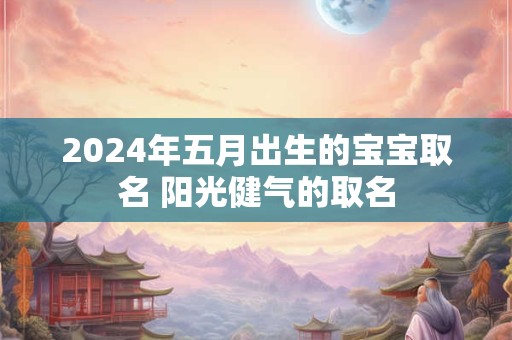 2024年五月出生的宝宝取名 阳光健气的取名