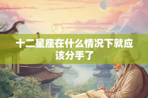 十二星座在什么情况下就应该分手了