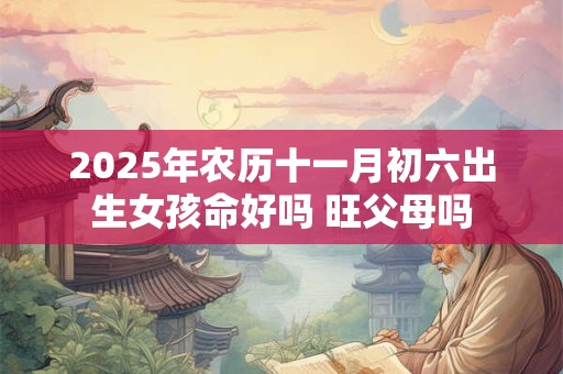 2025年农历十一月初六出生女孩命好吗 旺父母吗