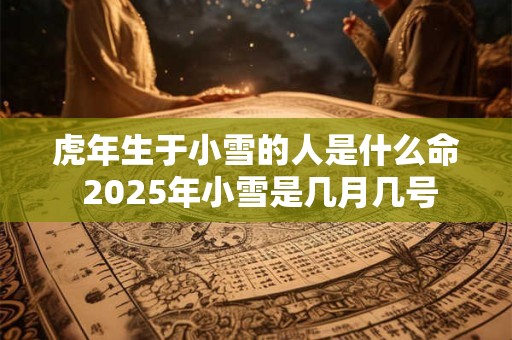 虎年生于小雪的人是什么命 2025年小雪是几月几号