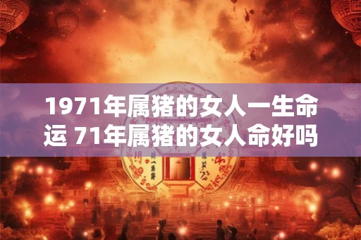 1971年属猪的女人一生命运 71年属猪的女人命好吗