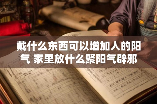 戴什么东西可以增加人的阳气 家里放什么聚阳气辟邪
