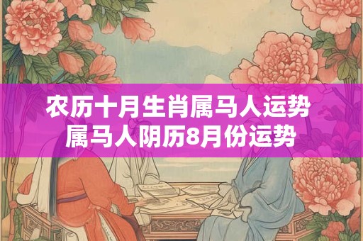 农历十月生肖属马人运势 属马人阴历8月份运势