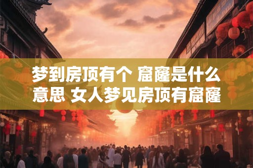 梦到房顶有个 窟窿是什么意思 女人梦见房顶有窟窿有何含义