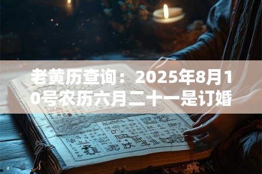老黄历查询：2025年8月10号农历六月二十一是订婚吉日吗
