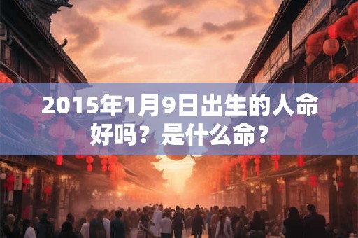 2015年1月9日出生的人命好吗？是什么命？