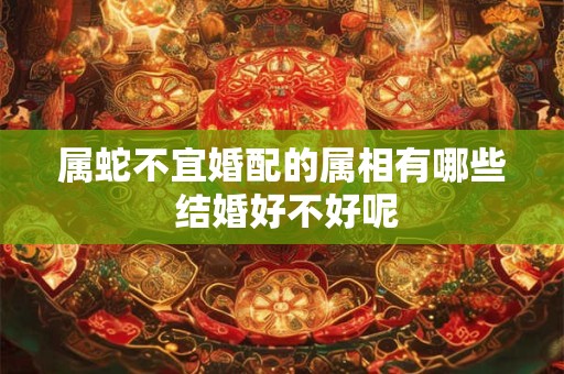 属蛇不宜婚配的属相有哪些 结婚好不好呢