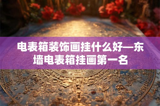 电表箱装饰画挂什么好—东墙电表箱挂画第一名
