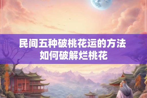 民间五种破桃花运的方法 如何破解烂桃花
