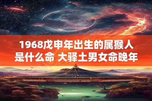 1968戊申年出生的属猴人是什么命 大驿土男女命晚年如何