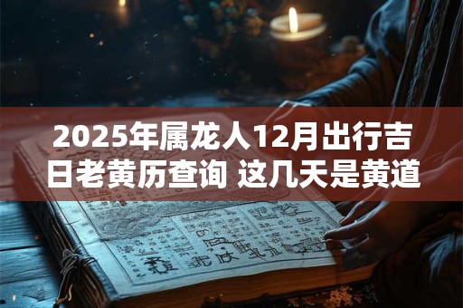2025年属龙人12月出行吉日老黄历查询 这几天是黄道吉日
