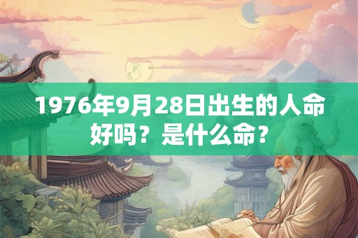 1976年9月28日出生的人命好吗？是什么命？