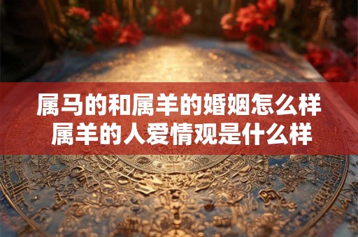 属马的和属羊的婚姻怎么样 属羊的人爱情观是什么样