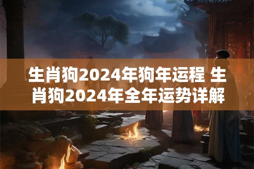 生肖狗2024年狗年运程 生肖狗2024年全年运势详解