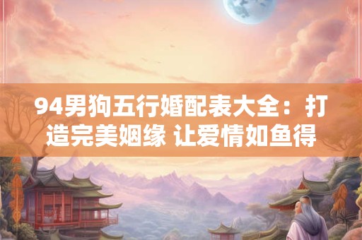 94男狗五行婚配表大全:打造完美姻缘 让爱情如鱼得水! 94男狗五行婚配表大全:打造完美姻缘 让爱情如鱼得水!