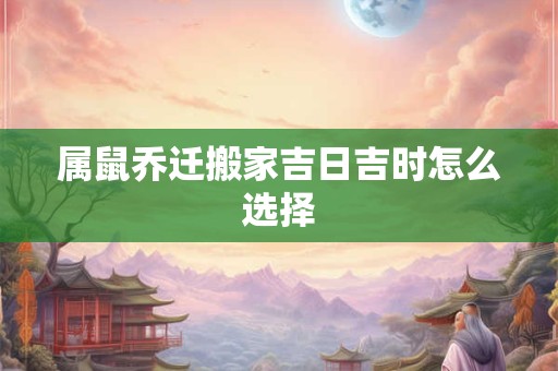 属鼠乔迁搬家吉日吉时怎么选择