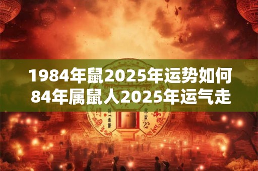 1984年鼠2025年运势如何 84年属鼠人2025年运气走向