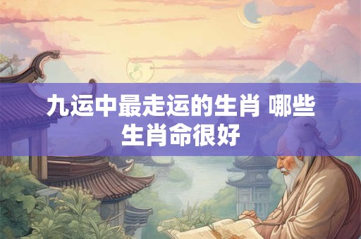 九运中最走运的生肖 哪些生肖命很好