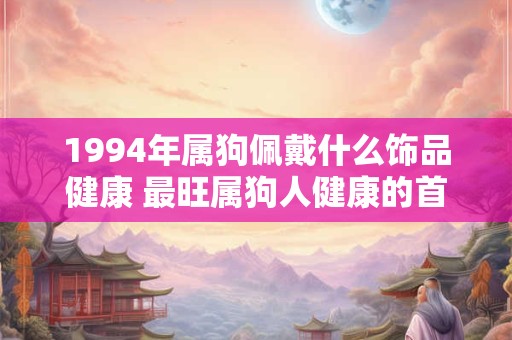 1994年属狗佩戴什么饰品健康 最旺属狗人健康的首饰