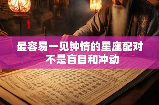 最容易一见钟情的星座配对  不是盲目和冲动