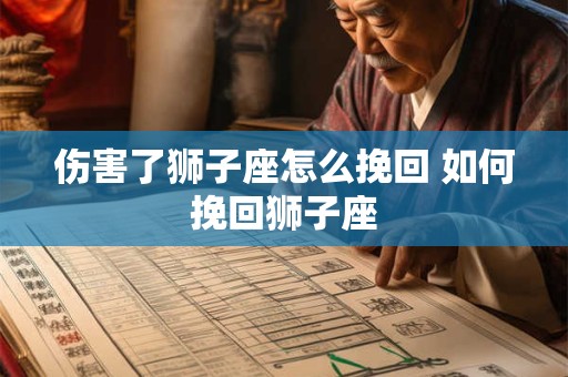 伤害了狮子座怎么挽回 如何挽回狮子座