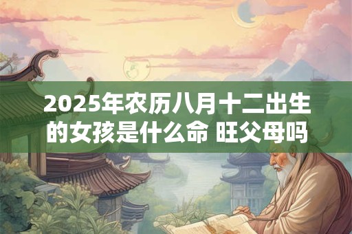 2025年农历八月十二出生的女孩是什么命 旺父母吗