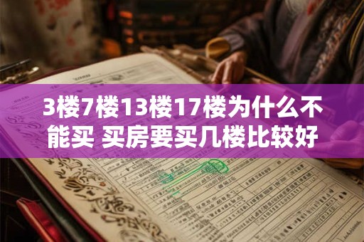3楼7楼13楼17楼为什么不能买 买房要买几楼比较好 3楼7楼13楼17楼为什么不能买 买房要买几楼比较好