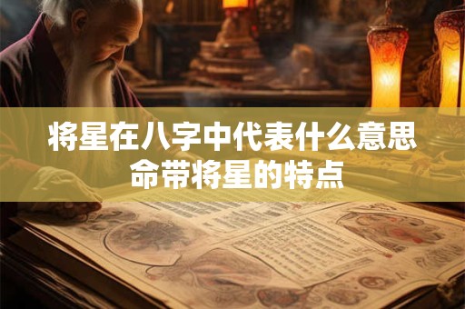 将星在八字中代表什么意思 命带将星的特点 将星在八字中代表什么意思 命带将星的特点