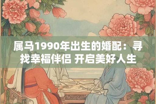 属马1990年出生的婚配：寻找幸福伴侣 开启美好人生