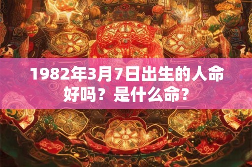 1982年3月7日出生的人命好吗？是什么命？