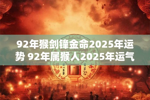 92年猴剑锋金命2025年运势 92年属猴人2025年运气好不好