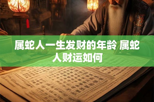 属蛇人一生发财的年龄 属蛇人财运如何