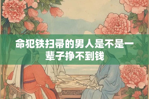 命犯铁扫帚的男人是不是一辈子挣不到钱 命犯铁扫帚的男人是不是一辈子挣不到钱