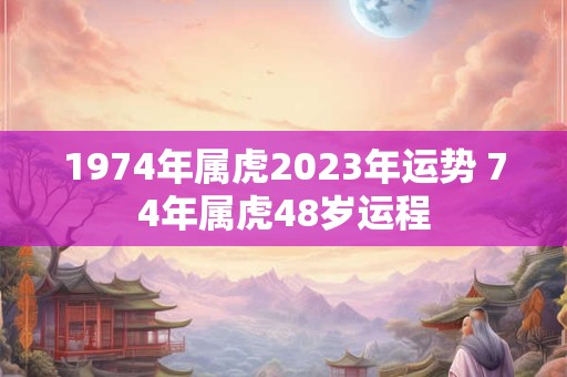 1974年属虎2023年运势 74年属虎48岁运程