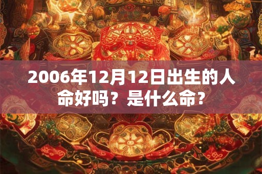 2006年12月12日出生的人命好吗？是什么命？