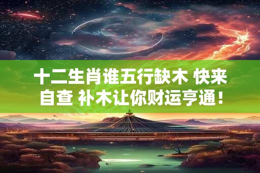 十二生肖谁五行缺木 快来自查 补木让你财运亨通！