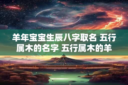 羊年宝宝生辰八字取名 五行属木的名字 五行属木的羊年宝宝取名大全