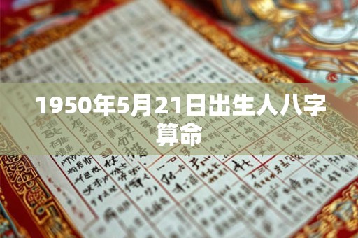 1950年5月21日出生人八字算命 1950年5月21日出生人八字算命