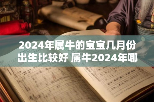 2024年属牛的宝宝几月份出生比较好 属牛2024年哪月出生的宝宝好
